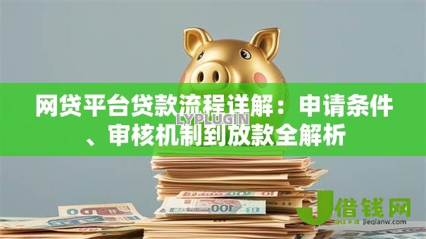 网贷平台贷款流程详解:申请条件、审核机制到放款全解析 网贷平台贷款流程详解:申请条件、审核机制到放款全解析