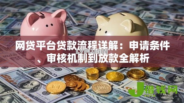 网贷平台贷款流程详解:申请条件、审核机制到放款全解析 网贷平台贷款流程详解:申请条件、审核机制到放款全解析