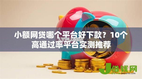 小额网贷哪个平台好下款？10个高通过率平台实测推荐