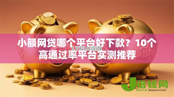小额网贷哪个平台好下款？10个高通过率平台实测推荐