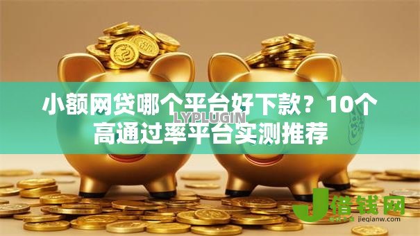 小额网贷哪个平台好下款？10个高通过率平台实测推荐