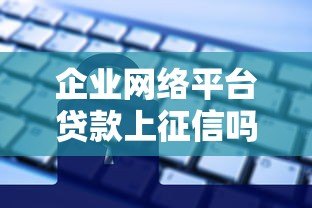 企业网络平台贷款上征信吗?对信用记录影响解析 企业网络平台贷款上征信吗?对信用记录影响解析