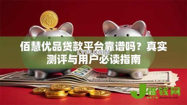佰慧优品贷款平台靠谱吗?真实测评与用户必读指南 佰慧优品贷款平台靠谱吗?真实测评与用户必读指南
