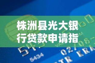 株洲县光大银行贷款申请指南及产品解析 株洲县光大银行贷款申请指南及产品解析