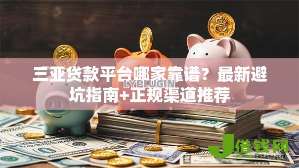 三亚贷款平台哪家靠谱?最新避坑指南+正规渠道推荐 三亚贷款平台哪家靠谱?最新避坑指南+正规渠道推荐
