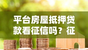 平台房屋抵押贷款看征信吗?征信不好也能申请成功吗? 平台房屋抵押贷款看征信吗?征信不好也能申请成功吗?