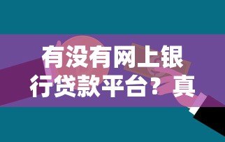 有没有网上银行贷款平台？真实评测及申请攻略