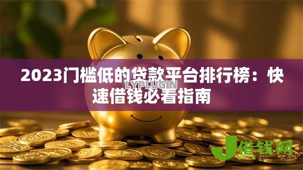 2023门槛低的贷款平台排行榜：快速借钱必看指南