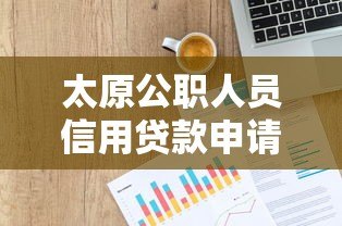 太原公职人员信用贷款申请指南：条件、流程及正规平台推荐