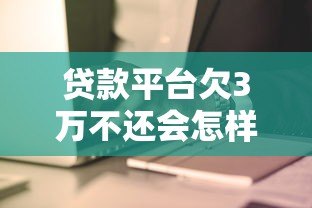 贷款平台欠3万不还会怎样?逾期后果及应对方法全解析 贷款平台欠3万不还会怎样?逾期后果及应对方法全解析