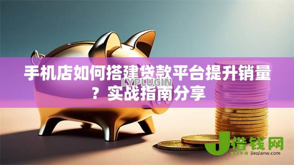 手机店如何搭建贷款平台提升销量？实战指南分享