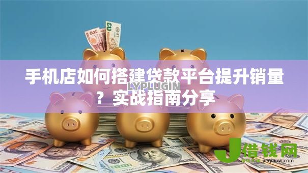 手机店如何搭建贷款平台提升销量？实战指南分享