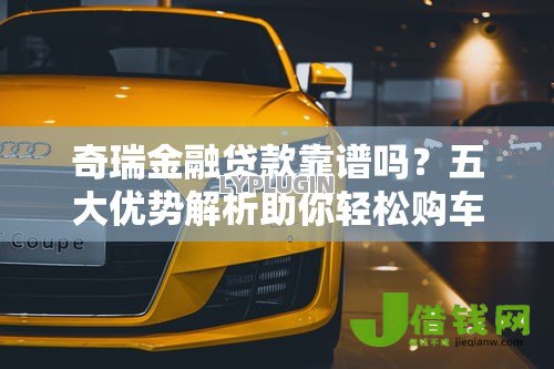 奇瑞金融贷款靠谱吗？五大优势解析助你轻松购车