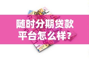 随时分期贷款平台怎么样?真实使用体验与全面解析 随时分期贷款平台怎么样?真实使用体验与全面解析