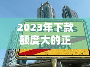 2023年下款额度大的正规贷款平台解析 2023年下款额度大的正规贷款平台解析