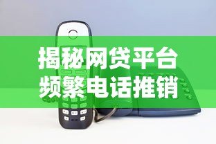 揭秘网贷平台频繁电话推销贷款的5大真实原因 揭秘网贷平台频繁电话推销贷款的5大真实原因