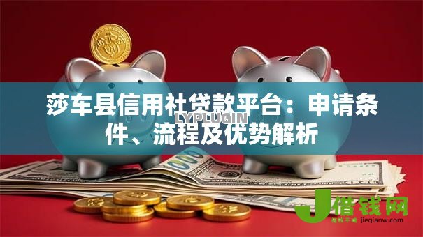 莎车县信用社贷款平台:申请条件、流程及优势解析 莎车县信用社贷款平台:申请条件、流程及优势解析