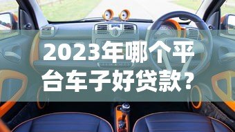 2023年哪个平台车子好贷款？5大平台对比分析