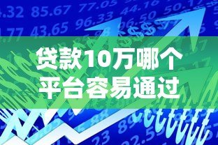 贷款10万哪个平台容易通过？这5个渠道成功率高