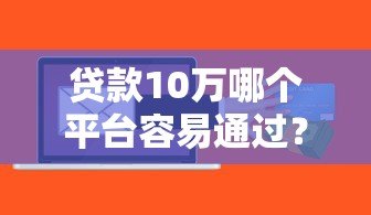 贷款10万哪个平台容易通过？这5个渠道成功率高