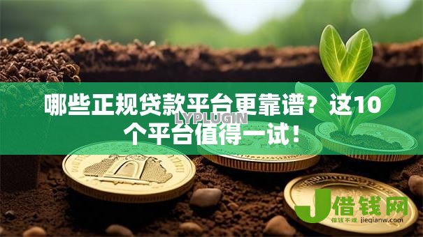 哪些正规贷款平台更靠谱?这10个平台值得一试! 哪些正规贷款平台更靠谱?这10个平台值得一试!
