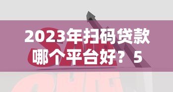2023年扫码贷款哪个平台好?5大正规平台详细对比 2023年扫码贷款哪个平台好?5大正规平台详细对比