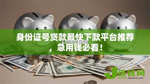 身份证号贷款最快下款平台推荐,急用钱必看! 身份证号贷款最快下款平台推荐,急用钱必看!