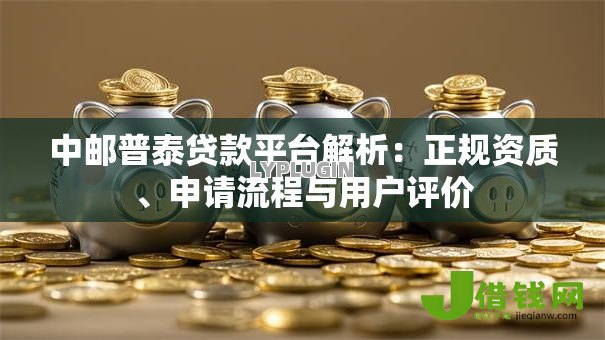 中邮普泰贷款平台解析:正规资质、申请流程与用户评价 中邮普泰贷款平台解析:正规资质、申请流程与用户评价