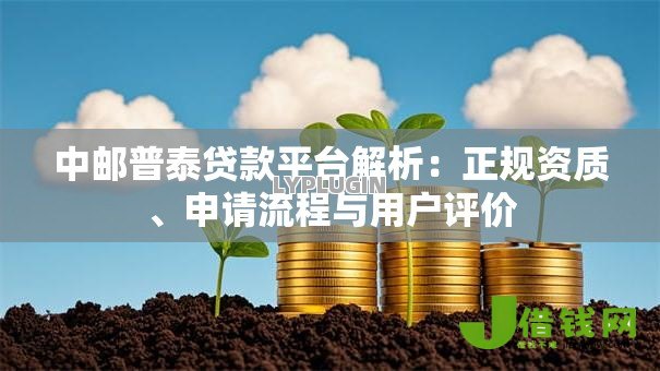 中邮普泰贷款平台解析:正规资质、申请流程与用户评价 中邮普泰贷款平台解析:正规资质、申请流程与用户评价