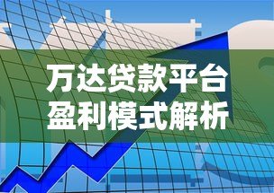 万达贷款平台盈利模式解析：利息、服务费与利润来源