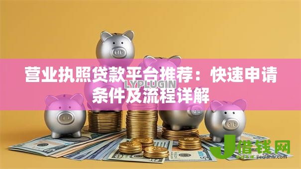 营业执照贷款平台推荐:快速申请条件及流程详解 营业执照贷款平台推荐:快速申请条件及流程详解