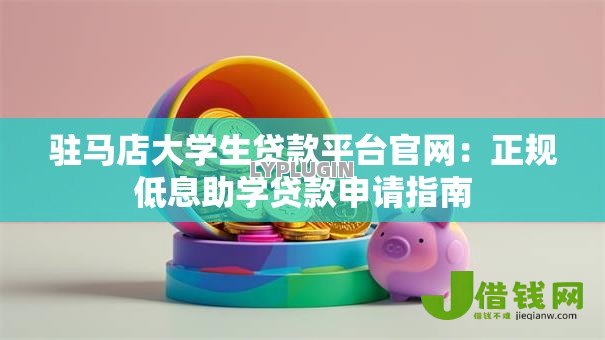 驻马店大学生贷款平台官网：正规低息助学贷款申请指南