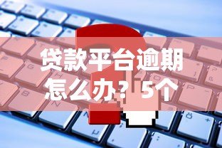 贷款平台逾期怎么办？5个实用解决方法帮你上岸