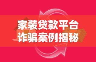 家装贷款平台诈骗案例揭秘:如何识别陷阱并保护资金安全 家装贷款平台诈骗案例揭秘:如何识别陷阱并保护资金安全