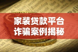 家装贷款平台诈骗案例揭秘:如何识别陷阱并保护资金安全 家装贷款平台诈骗案例揭秘:如何识别陷阱并保护资金安全