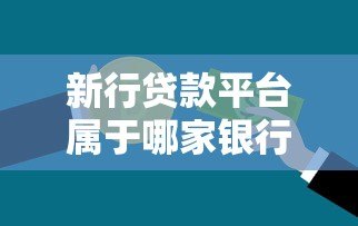 新行贷款平台属于哪家银行?详细解析贷款产品与申请流程 新行贷款平台属于哪家银行?详细解析贷款产品与申请流程