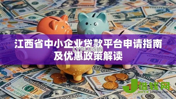 江西省中小企业贷款平台申请指南及优惠政策解读 江西省中小企业贷款平台申请指南及优惠政策解读