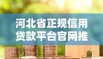 河北省正规信用贷款平台官网推荐:快速申请低利率攻略 河北省正规信用贷款平台官网推荐:快速申请低利率攻略