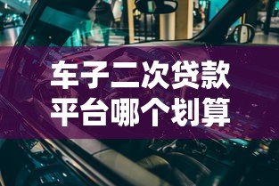车子二次贷款平台哪个划算？5大维度深度对比
