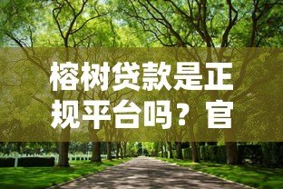 榕树贷款是正规平台吗?官方电话及使用注意事项解析 榕树贷款是正规平台吗?官方电话及使用注意事项解析