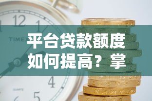 平台贷款额度如何提高?掌握这5个关键方法 平台贷款额度如何提高?掌握这5个关键方法