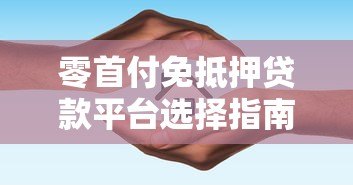 零首付免抵押贷款平台选择指南及注意事项 零首付免抵押贷款平台选择指南及注意事项