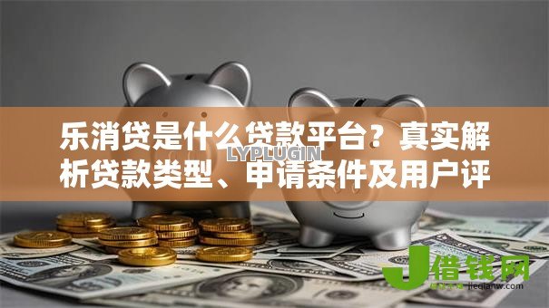 乐消贷是什么贷款平台?真实解析贷款类型、申请条件及用户评价 乐消贷是什么贷款平台?真实解析贷款类型、申请条件及用户评价