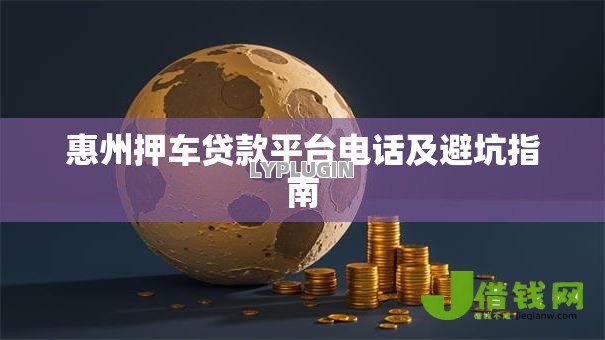 惠州押车贷款平台电话及避坑指南 惠州押车贷款平台电话及避坑指南