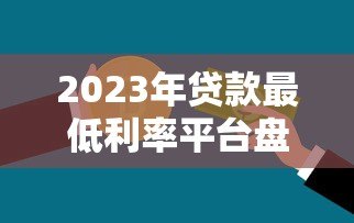 2023年贷款最低利率平台盘点:银行和机构真实对比指南 2023年贷款最低利率平台盘点:银行和机构真实对比指南