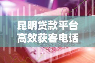 昆明贷款平台高效获客电话资源解析与实战技巧
