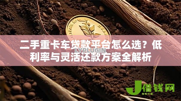 二手重卡车贷款平台怎么选？低利率与灵活还款方案全解析