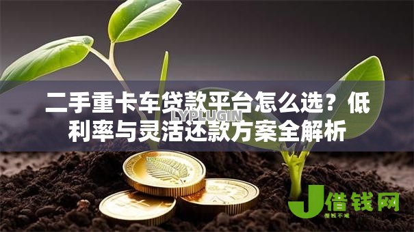 二手重卡车贷款平台怎么选？低利率与灵活还款方案全解析