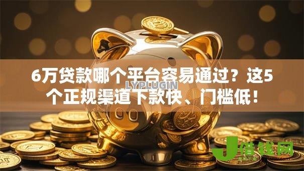 6万贷款哪个平台容易通过?这5个正规渠道下款快、门槛低! 6万贷款哪个平台容易通过?这5个正规渠道下款快、门槛低!