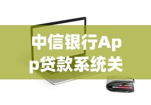 中信银行App贷款系统关闭指南：操作步骤与注意事项